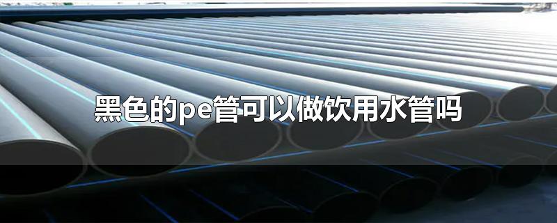 黑色的pe管能當(dāng)飲用水管用嗎？